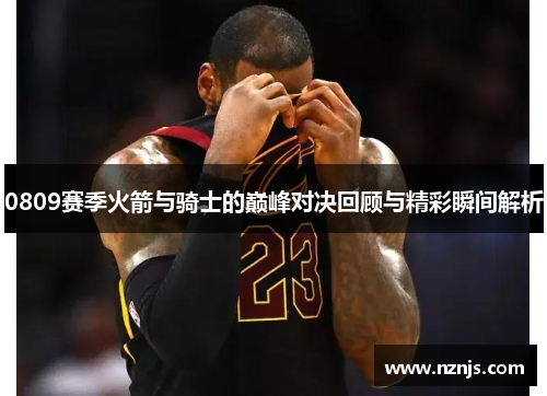 0809赛季火箭与骑士的巅峰对决回顾与精彩瞬间解析