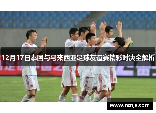 12月17日泰国与马来西亚足球友谊赛精彩对决全解析