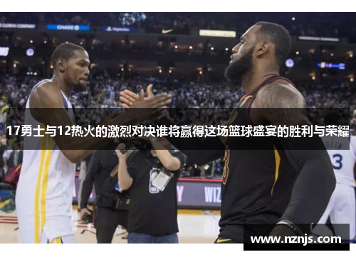 17勇士与12热火的激烈对决谁将赢得这场篮球盛宴的胜利与荣耀