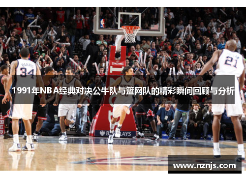 1991年NBA经典对决公牛队与篮网队的精彩瞬间回顾与分析