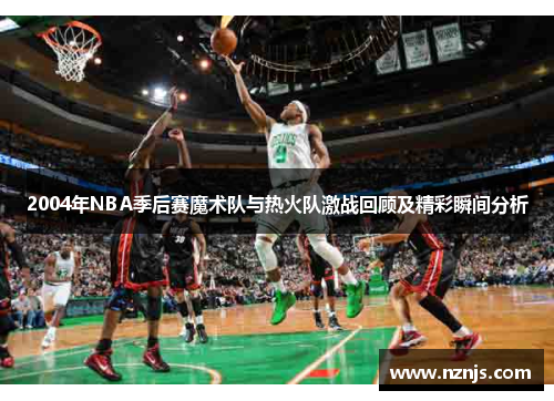 2004年NBA季后赛魔术队与热火队激战回顾及精彩瞬间分析