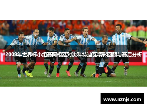 2008年世界杯小组赛阿根廷对决科特迪瓦精彩回顾与赛后分析