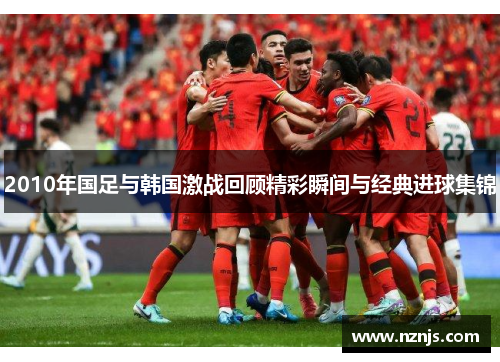 2010年国足与韩国激战回顾精彩瞬间与经典进球集锦
