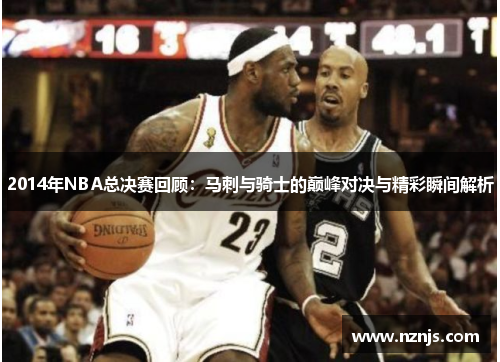 2014年NBA总决赛回顾：马刺与骑士的巅峰对决与精彩瞬间解析