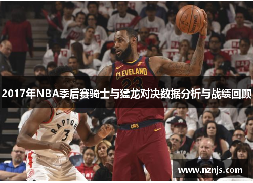 2017年NBA季后赛骑士与猛龙对决数据分析与战绩回顾