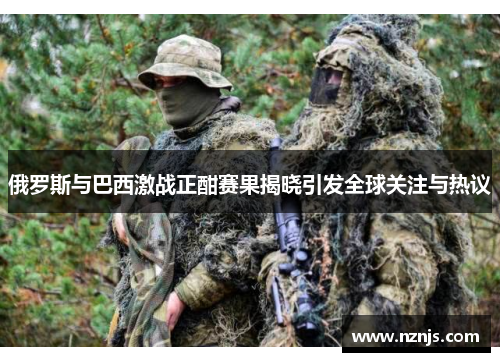 俄罗斯与巴西激战正酣赛果揭晓引发全球关注与热议